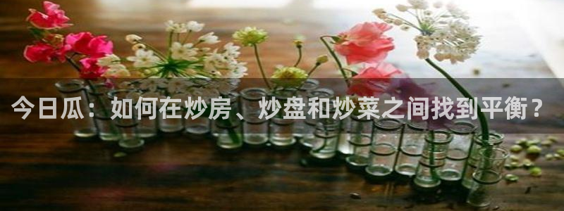 51吃瓜网轻量版:今日瓜:如何在炒房、炒盘和炒菜之间找到平衡?
