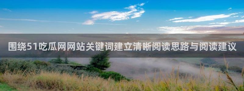 51吃瓜网网站:围绕51吃瓜网网站关键词建立清晰阅读思路与阅读建议