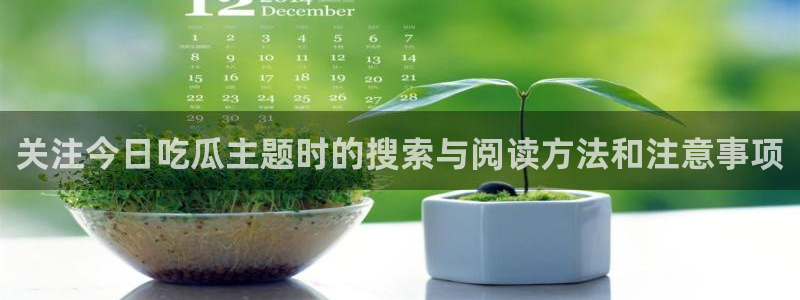 吃瓜网址：关注今日吃瓜主题时的搜索与阅读方法和注意事项