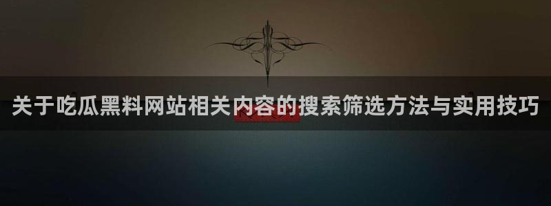 爆料吃瓜网：关于吃瓜黑料网站相关内容的搜索筛选方法与实用技巧