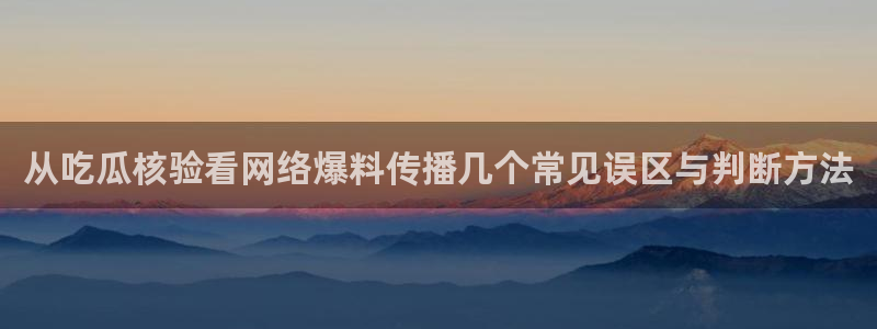 国产51精品入口吃瓜爆料：从吃瓜核验看网络爆料传播几个常见误区与判断方法