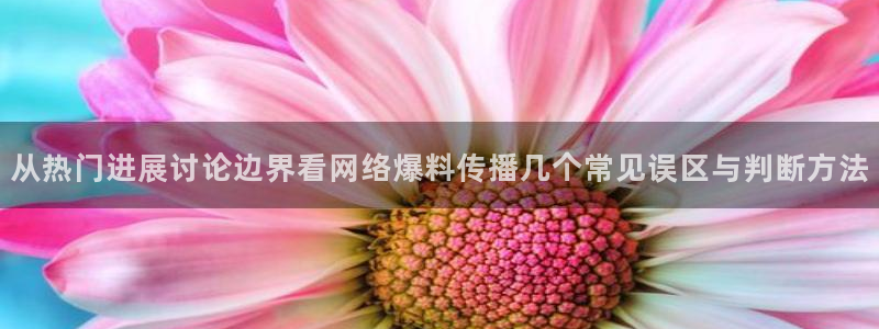网曝热门吃瓜事件合集：从热门进展讨论边界看网络爆料传播几个常见误区与判断方法