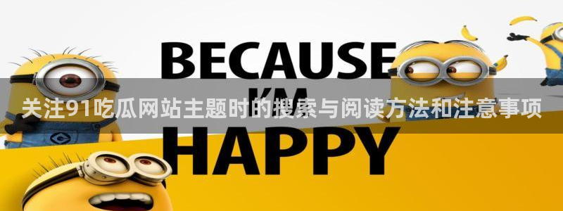 真实吃瓜爆料视频大全：关注91吃瓜网站主题时的搜索与阅读方法和注意事项