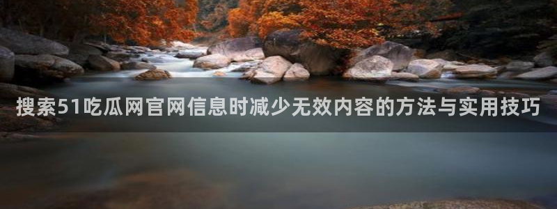 51吃瓜：搜索51吃瓜网官网信息时减少无效内容的方法与实用技巧