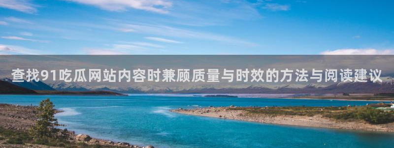51cg吃瓜网：查找91吃瓜网站内容时兼顾质量与时效的方法与阅读建议