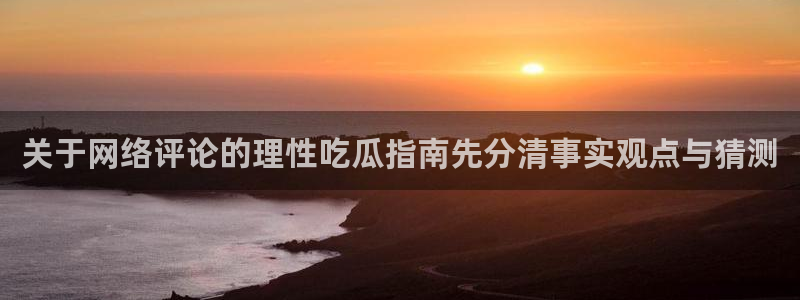 91吃瓜网：关于网络评论的理性吃瓜指南先分清事实观点与猜测