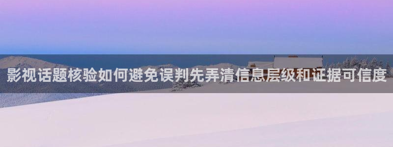 我要吃瓜网:影视话题核验如何避免误判先弄清信息层级和证据可信度