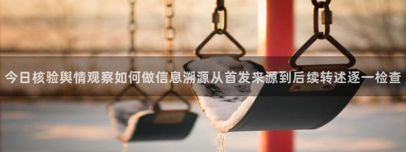 51吃瓜最新网址:今日核验舆情观察如何做信息溯源从首发来源到后续转述逐一检查