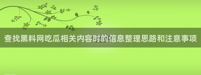 吃瓜网最新事件爆料网址:查找黑料网吃瓜相关内容时的信息整理思路和注意事项