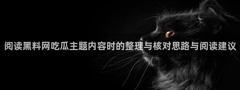 17吃瓜网:阅读黑料网吃瓜主题内容时的整理与核对思路与阅读建议